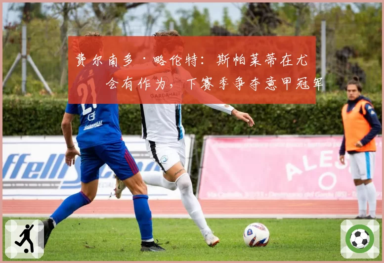 费尔南多·略伦特：斯帕莱蒂在尤文会有作为，下赛季争夺意甲冠军