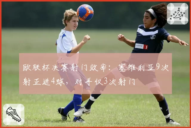 欧联杯决赛射门效率：塞维利亚9次射正进4球，对手仅3次射门