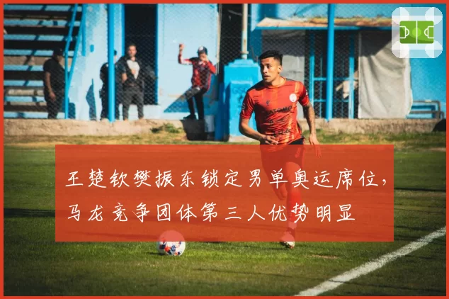 王楚钦樊振东锁定男单奥运席位,马龙竞争团体第三人优势明显