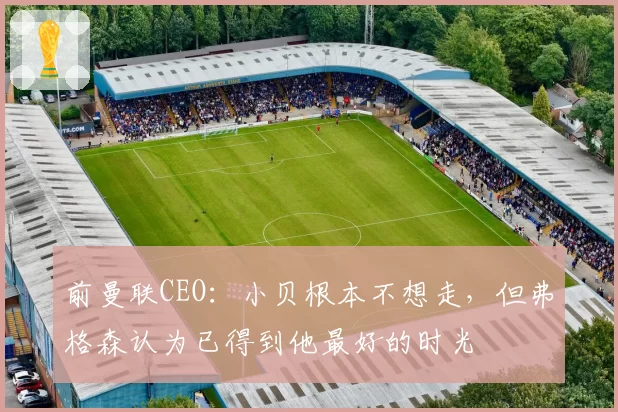 前曼联CEO：小贝根本不想走，但弗格森认为已得到他最好的时光