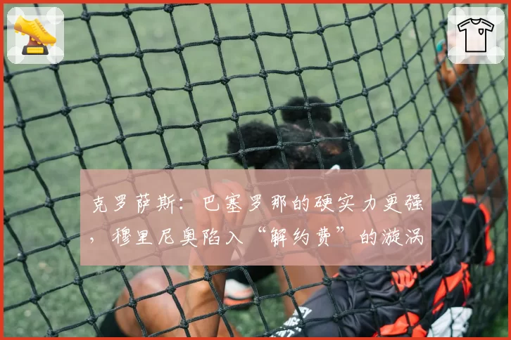 克罗萨斯:巴塞罗那的硬实力更强,穆里尼奥陷入“解约费”的漩涡