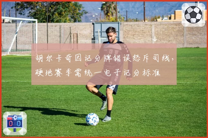 胡尔卡奇因记分牌错误怒斥司线，硬地赛季需统一电子记分标准
