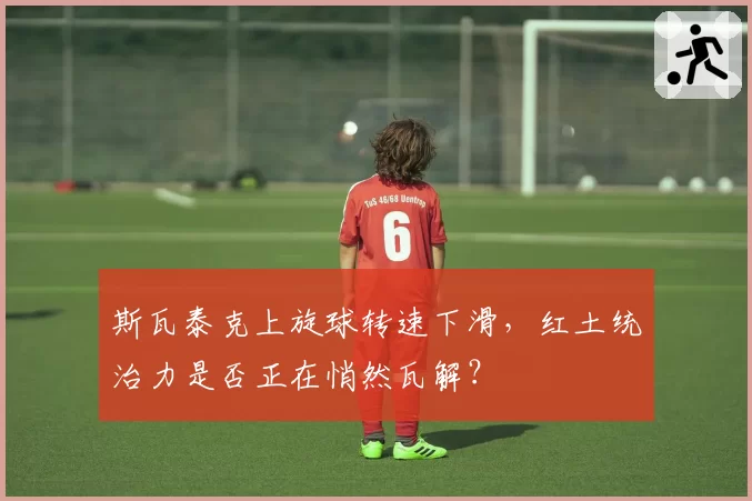 斯瓦泰克上旋球转速下滑,红土统治力是否正在悄然瓦解?
