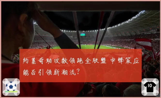 约基奇助攻数领跑全联盟 中锋策应能否引领新潮流?