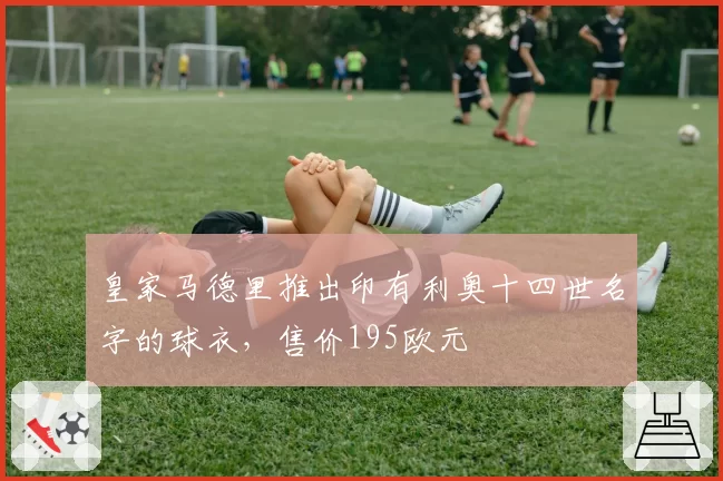 皇家马德里推出印有利奥十四世名字的球衣,售价195欧元