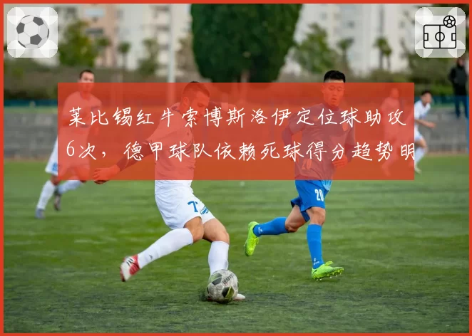 莱比锡红牛索博斯洛伊定位球助攻6次,德甲球队依赖死球得分趋势明显