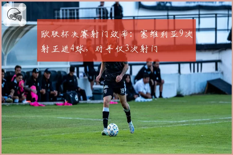 欧联杯决赛射门效率：塞维利亚9次射正进4球，对手仅3次射门