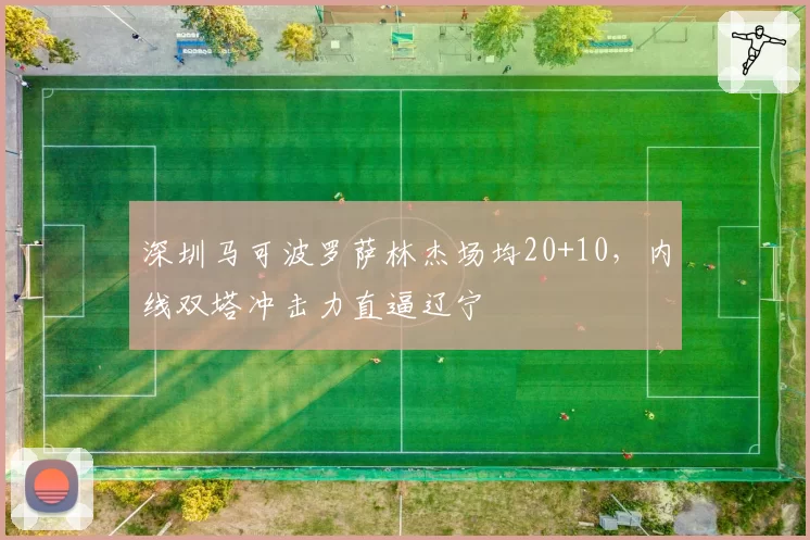 深圳马可波罗萨林杰场均20+10,内线双塔冲击力直逼辽宁