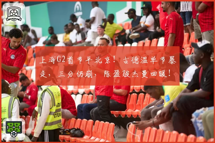 上海G2首节平北京！古德温单节暴走，三分仍崩，陈盈骏杰曼回暖！