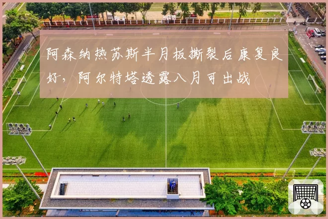 阿森纳热苏斯半月板撕裂后康复良好，阿尔特塔透露八月可出战
