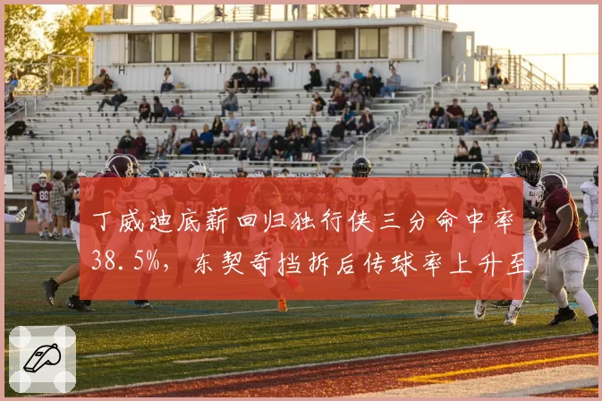 丁威迪底薪回归独行侠三分命中率38.5%,东契奇挡拆后传球率上升至44%