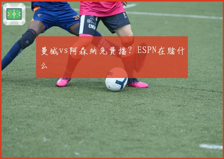 曼城vs阿森纳免费播？ESPN在赌什么