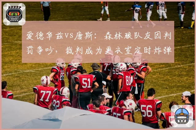爱德华兹vs唐斯:森林狼队友因判罚争吵,裁判成为更衣室定时炸弹
