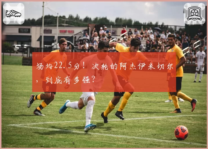 场均22.5分!次轮的阿杰伊米切尔,到底有多强?