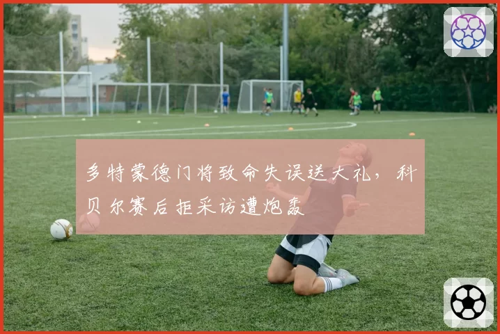 多特蒙德门将致命失误送大礼,科贝尔赛后拒采访遭炮轰