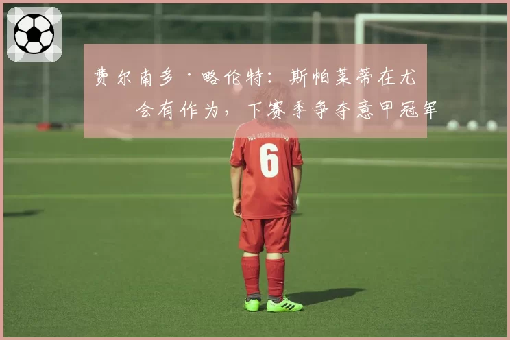 费尔南多·略伦特：斯帕莱蒂在尤文会有作为，下赛季争夺意甲冠军