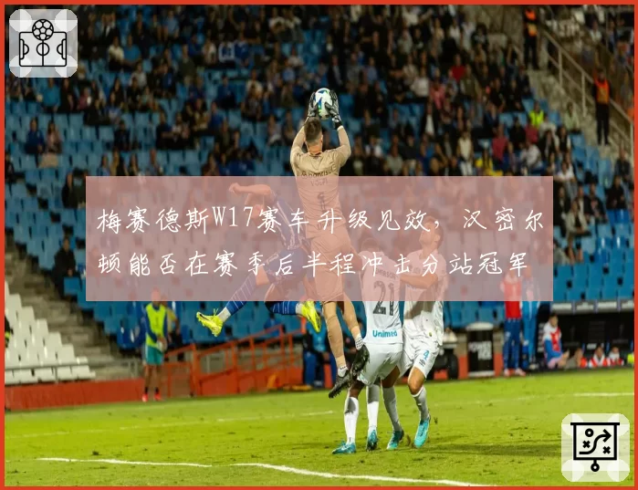 梅赛德斯W17赛车升级见效，汉密尔顿能否在赛季后半程冲击分站冠军？