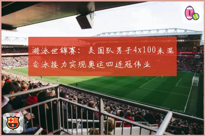 游泳世锦赛：美国队男子4x100米混合泳接力实现奥运四连冠伟业