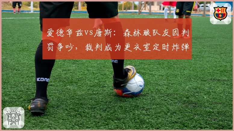 爱德华兹vs唐斯:森林狼队友因判罚争吵,裁判成为更衣室定时炸弹