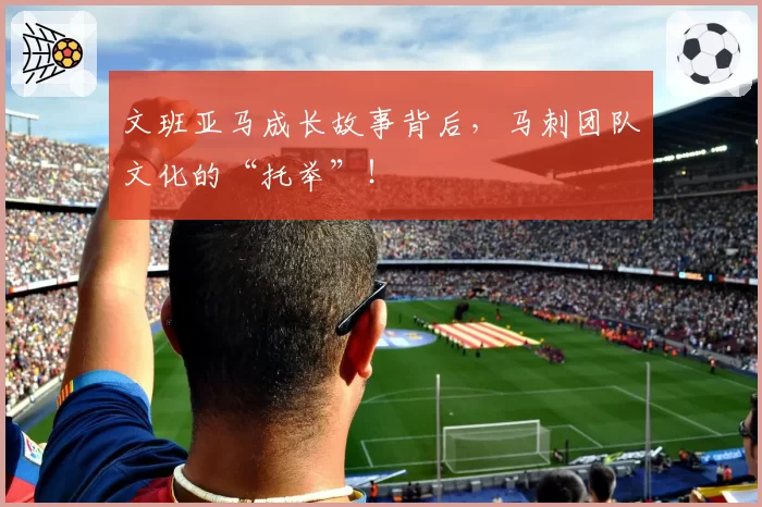 文班亚马成长故事背后，马刺团队文化的“托举”！