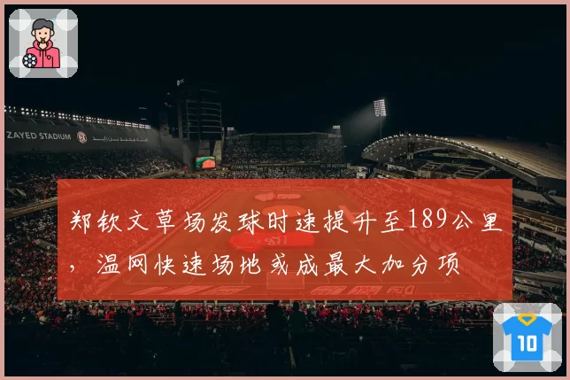 郑钦文草场发球时速提升至189公里，温网快速场地或成最大加分项