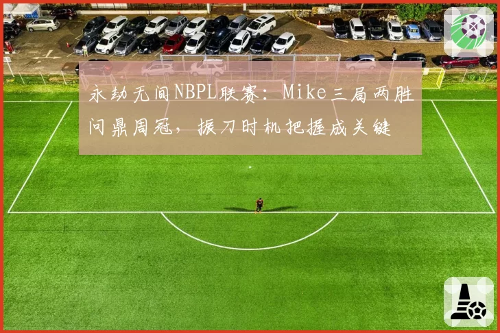 永劫无间NBPL联赛:Mike三局两胜问鼎周冠,振刀时机把握成关键