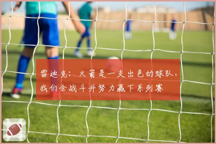 雷迪克:火箭是一支出色的球队,我们会战斗并努力赢下系列赛