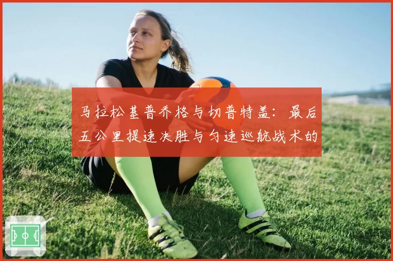 马拉松基普乔格与切普特盖：最后五公里提速决胜与匀速巡航战术的终极对决