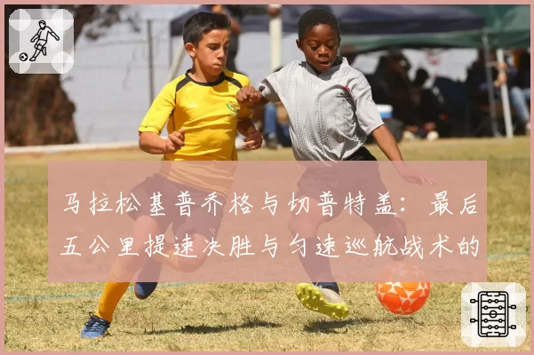 马拉松基普乔格与切普特盖：最后五公里提速决胜与匀速巡航战术的终极对决