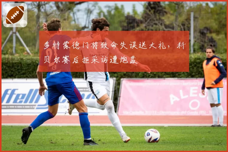 多特蒙德门将致命失误送大礼,科贝尔赛后拒采访遭炮轰