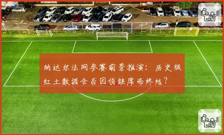 纳达尔法网参赛前景推演:历史级红土数据会否因伤缺席而终结?