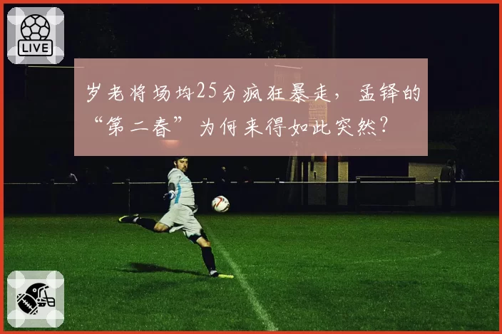 岁老将场均25分疯狂暴走,孟铎的“第二春”为何来得如此突然?
