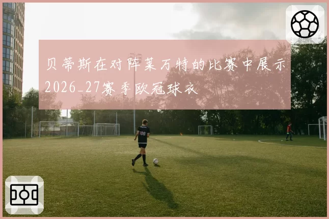 贝蒂斯在对阵莱万特的比赛中展示2026_27赛季欧冠球衣