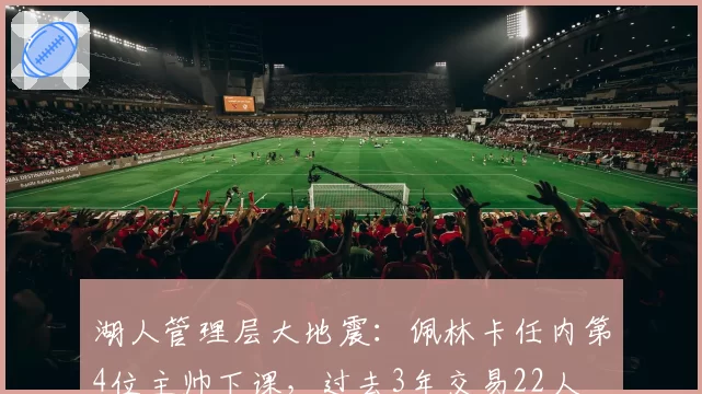 湖人管理层大地震:佩林卡任内第4位主帅下课,过去3年交易22人