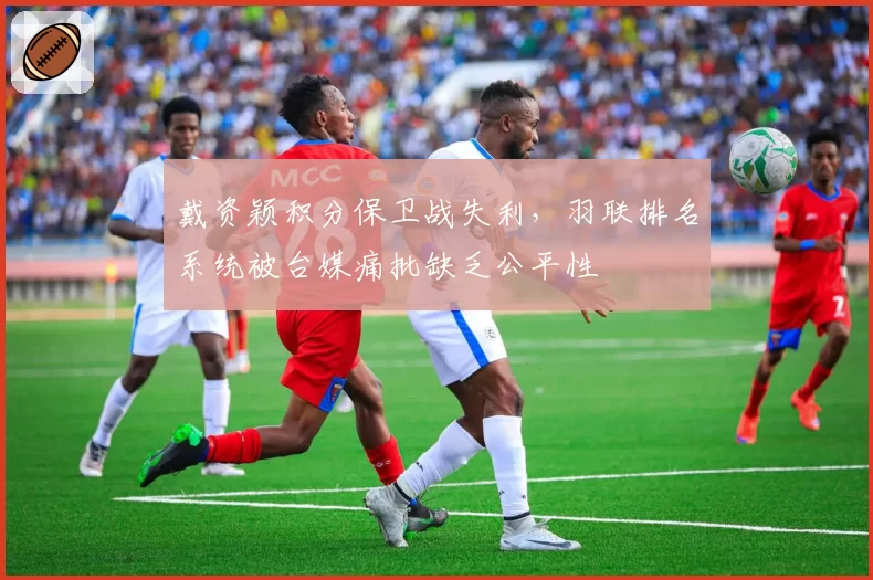 戴资颖积分保卫战失利，羽联排名系统被台媒痛批缺乏公平性
