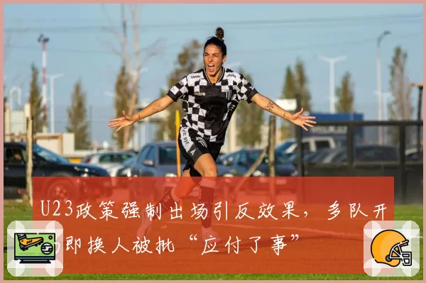 U23政策强制出场引反效果，多队开场即换人被批“应付了事”