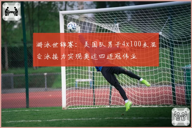 游泳世锦赛：美国队男子4x100米混合泳接力实现奥运四连冠伟业