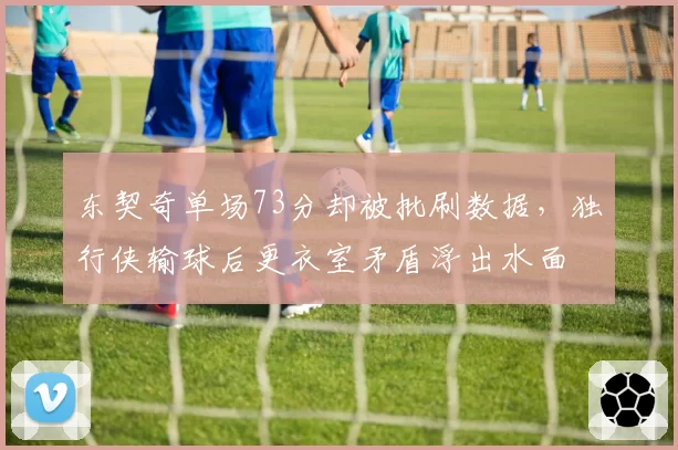 东契奇单场73分却被批刷数据,独行侠输球后更衣室矛盾浮出水面