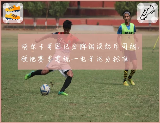 胡尔卡奇因记分牌错误怒斥司线，硬地赛季需统一电子记分标准