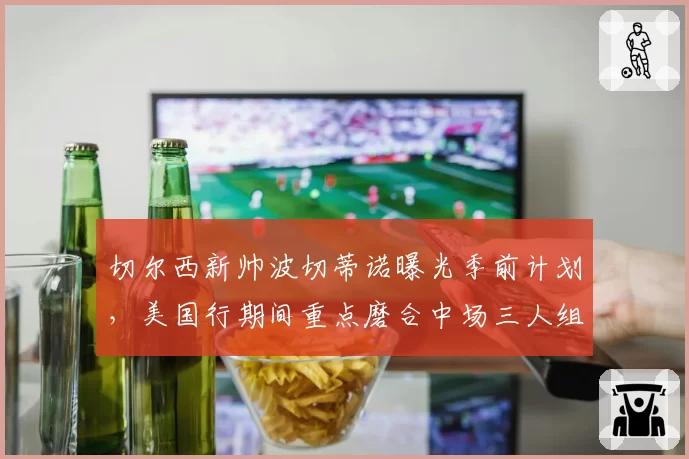 切尔西新帅波切蒂诺曝光季前计划，美国行期间重点磨合中场三人组