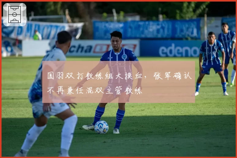 国羽双打教练组大换血，张军确认不再兼任混双主管教练