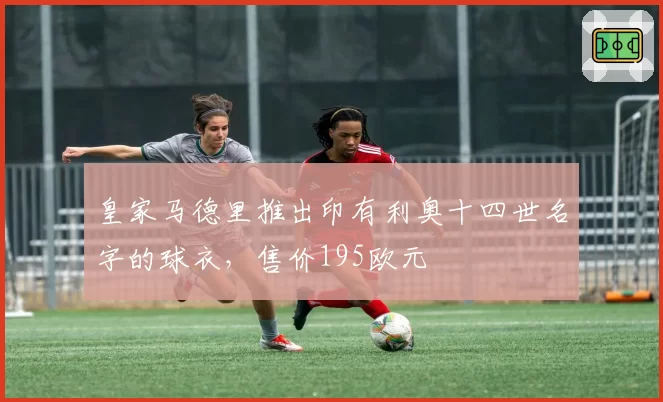 皇家马德里推出印有利奥十四世名字的球衣,售价195欧元