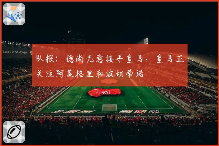 队报：德尚无意接手皇马，皇马正关注阿莱格里和波切蒂诺