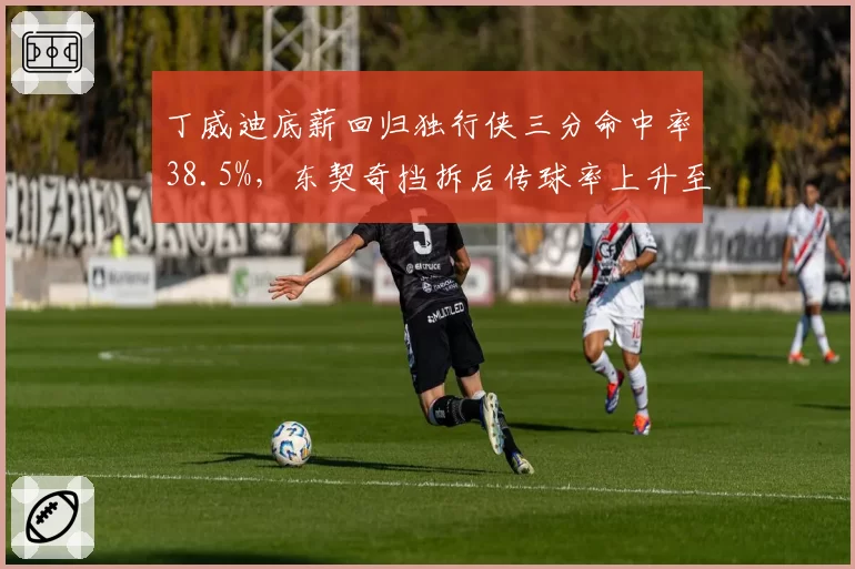 丁威迪底薪回归独行侠三分命中率38.5%,东契奇挡拆后传球率上升至44%