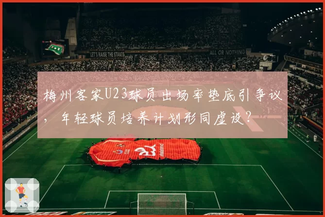 梅州客家U23球员出场率垫底引争议,年轻球员培养计划形同虚设?