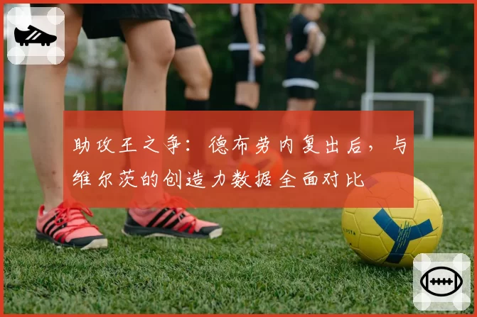 助攻王之争：德布劳内复出后，与维尔茨的创造力数据全面对比