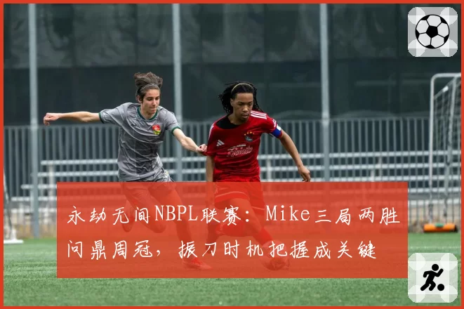 永劫无间NBPL联赛:Mike三局两胜问鼎周冠,振刀时机把握成关键