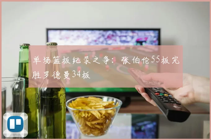 单场篮板纪录之争:张伯伦55板完胜罗德曼34板