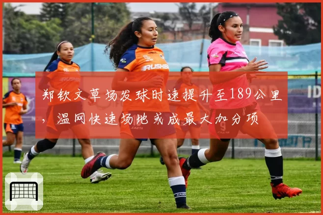 郑钦文草场发球时速提升至189公里，温网快速场地或成最大加分项