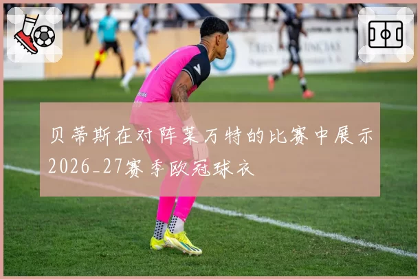 贝蒂斯在对阵莱万特的比赛中展示2026_27赛季欧冠球衣